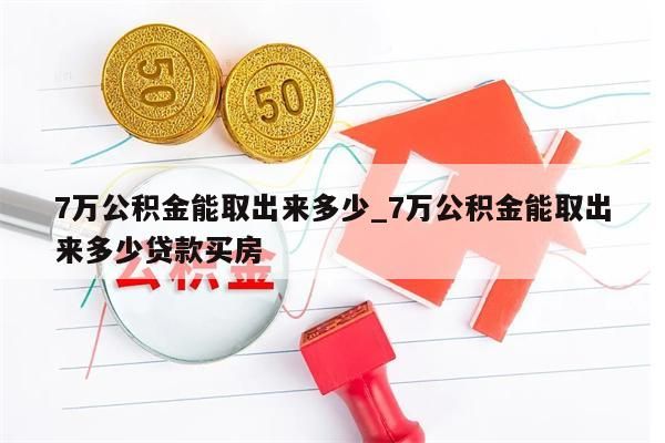 7万公积金能取出来多少_7万公积金能取出来多少贷款买房